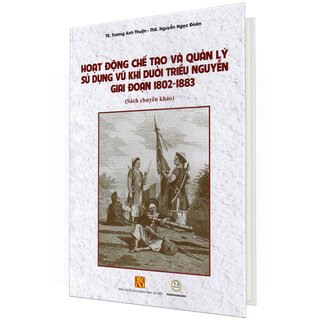 Hoạt Động Chế Tạo Và Quản Lý Sử Dụng Vũ Khí Dưới Triều Nguyễn Giai Đoạn 1802 - 1883 (Bìa Cứng)