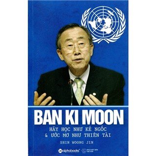 Ban Ki Moon - Hãy Học Như Kẻ Ngốc Và Ước Mơ Như Thiên Tài