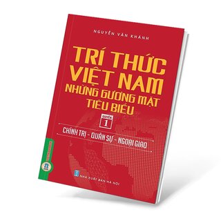 Trí Thức Việt Nam Những Gương Mặt Tiêu Biểu - Quyển 1: Chính Trị - Quân Sự - Ngoại Giao