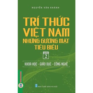 Trí Thức Việt Nam Những Gương Mặt Tiêu Biểu - Quyển 2: Khoa Học - Giáo Dục - Công Nghệ