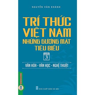 Trí Thức Việt Nam Những Gương Mặt Tiêu Biểu - Quyển 3: Văn Hóa - Văn Học - Nghệ Thuật