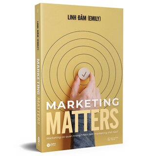 Marketing Matters - Marketing Có Quan Trọng Và Xứng Đáng Để Ta Quan Tâm?