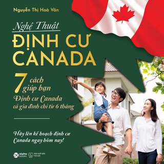 Nghệ Thuật Định Cư Canada - 7 Cách Giúp Bạn Định Cư Canada Cả Gia Đình Chỉ Từ 6 Tháng