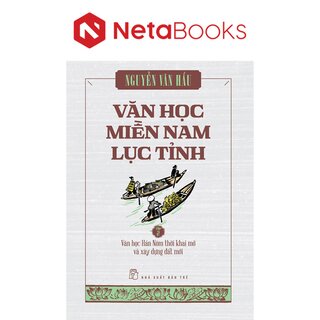 Văn Học Miền Nam Lục Tỉnh - Tập 2: Văn Học Hán Nôm Thời Khai Mở Và Xây Dựng Đất Mới