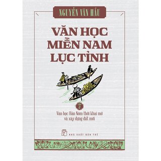 Văn Học Miền Nam Lục Tỉnh - Tập 2: Văn Học Hán Nôm Thời Khai Mở Và Xây Dựng Đất Mới