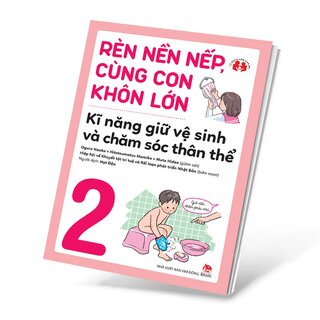 Rèn Nền Nếp, Cùng Con Khôn Lớn - Kĩ Năng Giữ Vệ Sinh Và Chăm Sóc Thân Thể