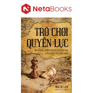 Trò Chơi Quyền Lực - Quá Khứ, Hiện Tại Và Tương Lai Của Trật Tự Thế Giới