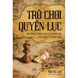 Trò Chơi Quyền Lực - Quá Khứ, Hiện Tại Và Tương Lai Của Trật Tự Thế Giới