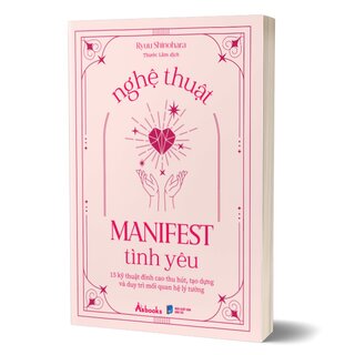 Nghệ Thuật Manifest Tình Yêu - 15 Kỹ Thuật Đỉnh Cao Thu Hút, Tạo Dựng Và Duy Trì Mối Quan Hệ Lý Tưởng