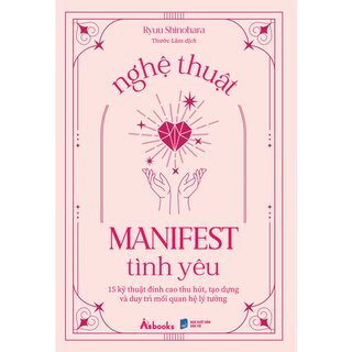 Nghệ Thuật Manifest Tình Yêu - 15 Kỹ Thuật Đỉnh Cao Thu Hút, Tạo Dựng Và Duy Trì Mối Quan Hệ Lý Tưởng