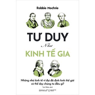 Tư Duy Như Kinh Tế Gia - Những Nhà Kinh Tế Vĩ Đại Đã Định Hình Thế Giới Có Thể Dạy Chúng Ta Điều Gì?